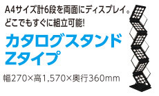 カタログスタンドZタイプ
A4サイズ計６段を両面にディスプレイ。
どこでもすぐに組立可能！
幅270×高1,570×奥行360mm