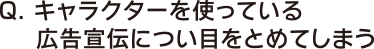 Q. キャラクターを使っている広告宣伝につい目をとめてしまう