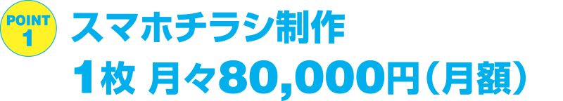 【POINT 1】スマホチラシ制作 1枚 月々80,000円（月額）