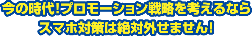 今の時代！プロモーション戦略を考えるならスマホ対策は絶対外せません！