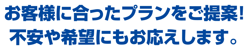 お客様に合ったプランをご提案！不安や希望にもお応えします。