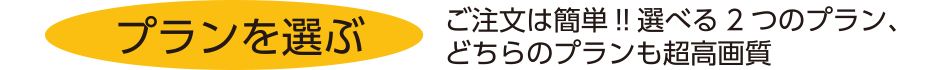 プランを選ぶ　ご注文は簡単!!選べる2つのプラン、どちらのプランも超高画質